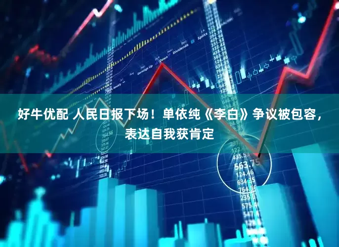好牛优配 人民日报下场！单依纯《李白》争议被包容，表达自我获肯定