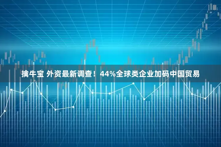 擒牛宝 外资最新调查！44%全球类企业加码中国贸易