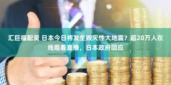 汇巨福配资 日本今日将发生毁灭性大地震？超20万人在线观看直播，日本政府回应