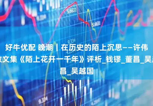 好牛优配 晚潮｜在历史的陌上沉思——许伟君散文集《陌上花开一千年》评析_钱镠_董昌_吴越国