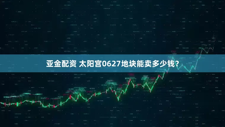 亚金配资 太阳宫0627地块能卖多少钱？