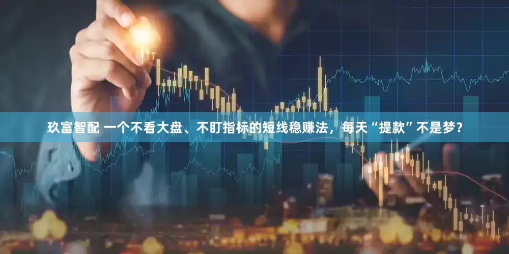 玖富智配 一个不看大盘、不盯指标的短线稳赚法，每天“提款”不是梦？