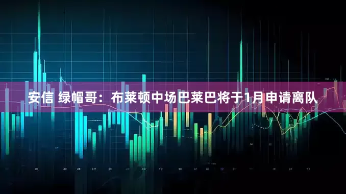 安信 绿帽哥：布莱顿中场巴莱巴将于1月申请离队