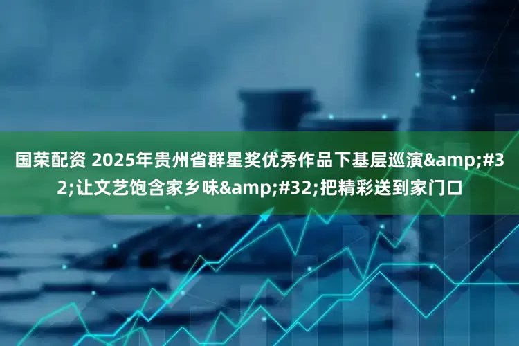 国荣配资 2025年贵州省群星奖优秀作品下基层巡演 让文艺饱含家乡味 把精彩送到家门口