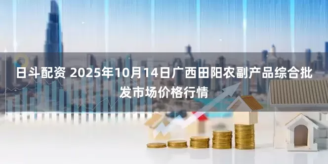 日斗配资 2025年10月14日广西田阳农副产品综合批发市场价格行情
