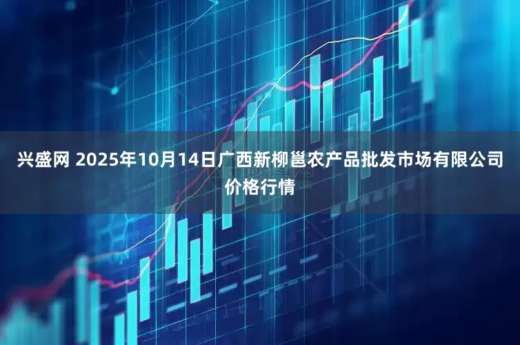 兴盛网 2025年10月14日广西新柳邕农产品批发市场有限公司价格行情