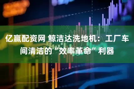 亿赢配资网 鲸洁达洗地机：工厂车间清洁的“效率革命”利器