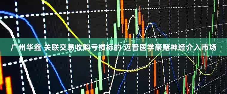 广州华鑫 关联交易收购亏损标的 迈普医学豪赌神经介入市场