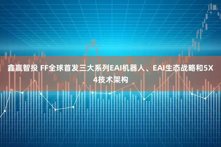 鑫赢智投 FF全球首发三大系列EAI机器人、EAI生态战略和5X4技术架构