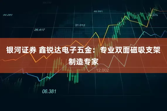 银河证券 鑫锐达电子五金：专业双面磁吸支架制造专家
