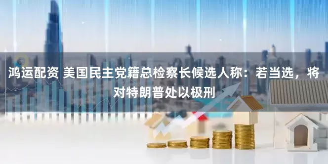 鸿运配资 美国民主党籍总检察长候选人称：若当选，将对特朗普处以极刑