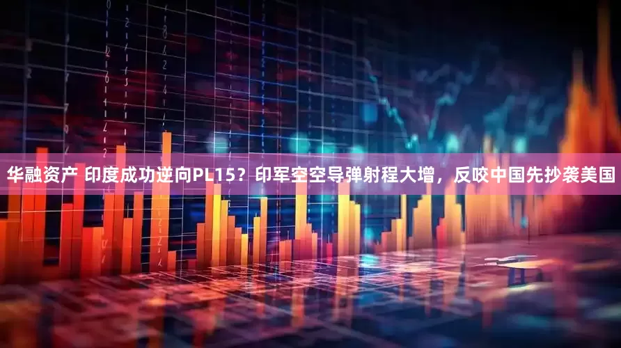 华融资产 印度成功逆向PL15？印军空空导弹射程大增，反咬中国先抄袭美国