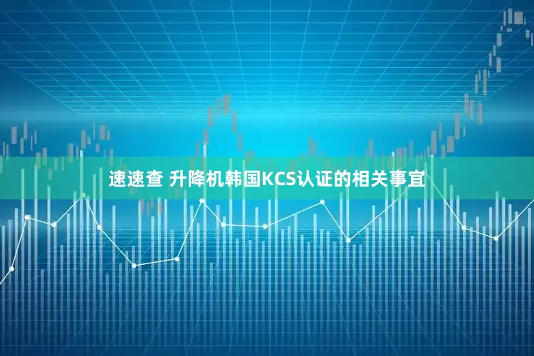 速速查 升降机韩国KCS认证的相关事宜