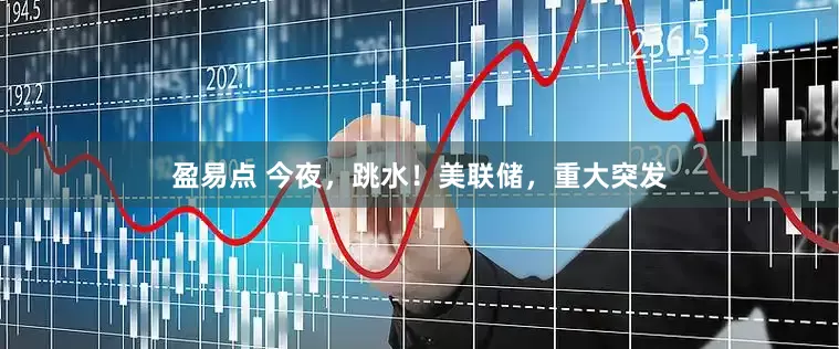 盈易点 今夜，跳水！美联储，重大突发