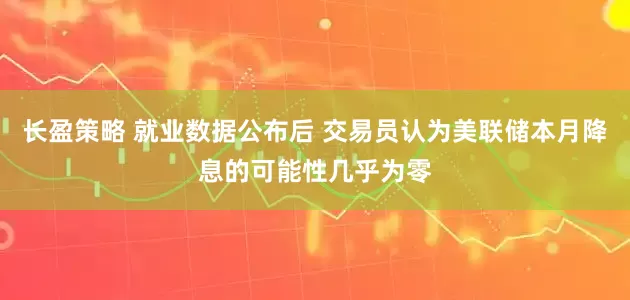 长盈策略 就业数据公布后 交易员认为美联储本月降息的可能性几乎为零