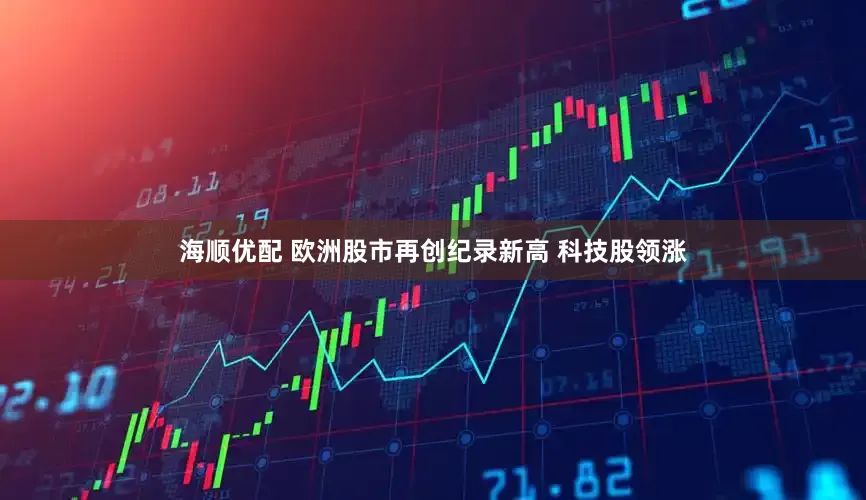 海顺优配 欧洲股市再创纪录新高 科技股领涨