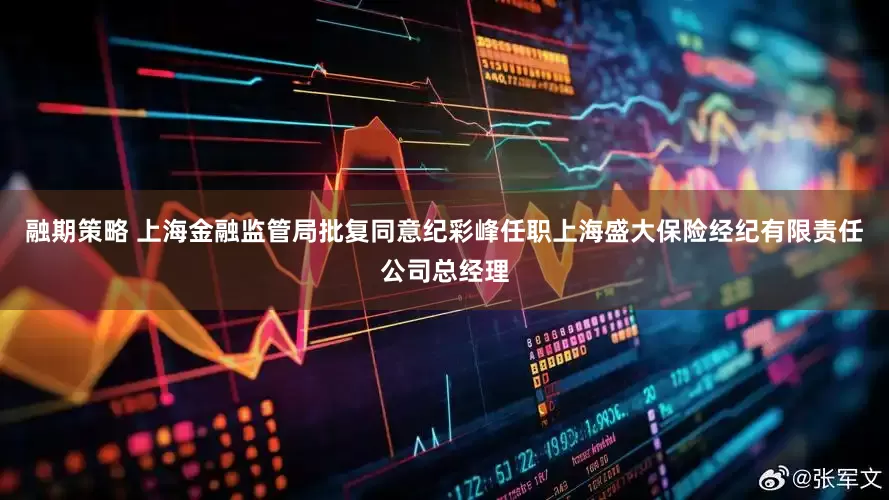 融期策略 上海金融监管局批复同意纪彩峰任职上海盛大保险经纪有限责任公司总经理