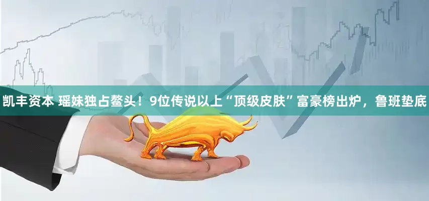凯丰资本 瑶妹独占鳌头！9位传说以上“顶级皮肤”富豪榜出炉，鲁班垫底
