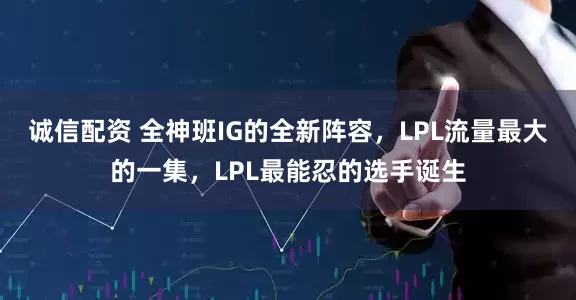 诚信配资 全神班IG的全新阵容，LPL流量最大的一集，LPL最能忍的选手诞生