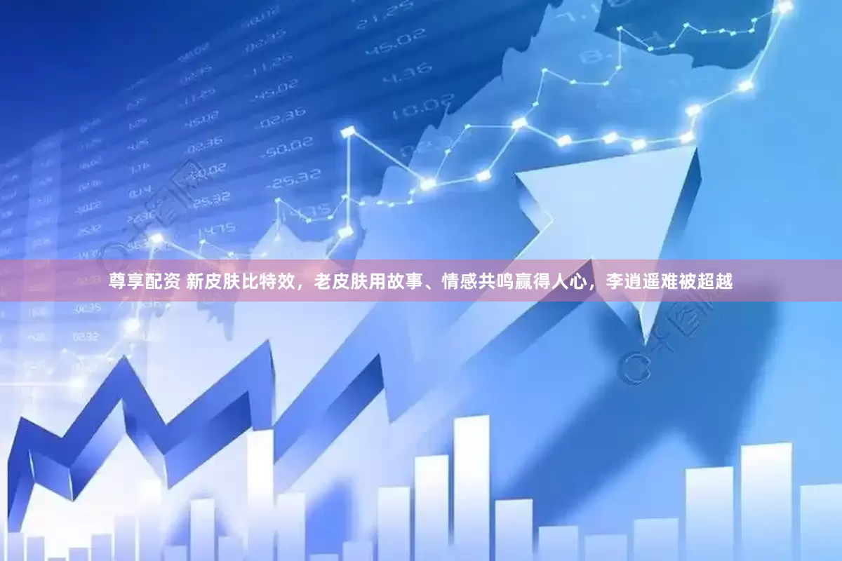 尊享配资 新皮肤比特效，老皮肤用故事、情感共鸣赢得人心，李逍遥难被超越
