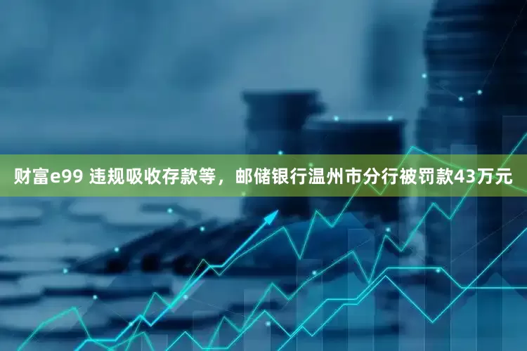 财富e99 违规吸收存款等，邮储银行温州市分行被罚款43万元