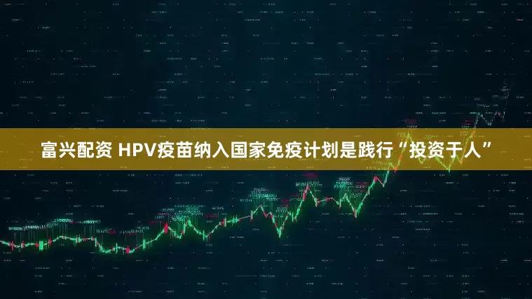 富兴配资 HPV疫苗纳入国家免疫计划是践行“投资于人”