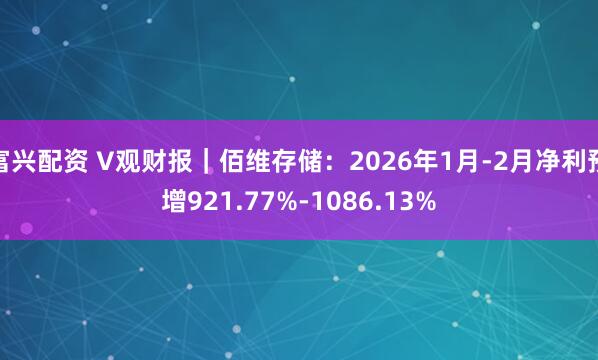富兴配资 V观财报｜佰维存储：2026年1月-2月净利预增921.77%-1086.13%