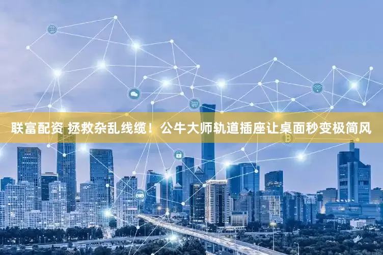 联富配资 拯救杂乱线缆！公牛大师轨道插座让桌面秒变极简风