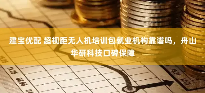 建宝优配 超视距无人机培训包就业机构靠谱吗，舟山华研科技口碑保障