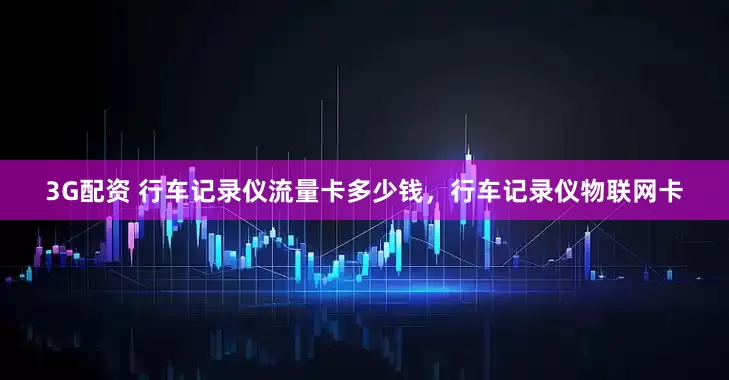 3G配资 行车记录仪流量卡多少钱，行车记录仪物联网卡