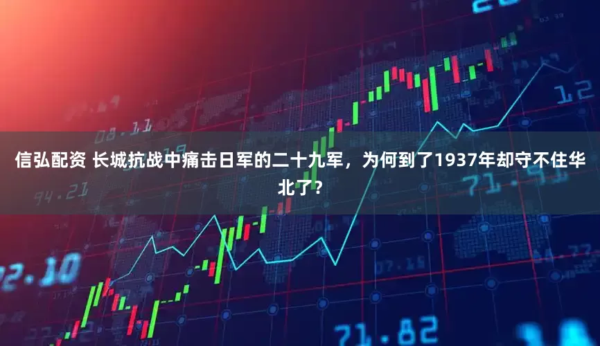 信弘配资 长城抗战中痛击日军的二十九军，为何到了1937年却守不住华北了？